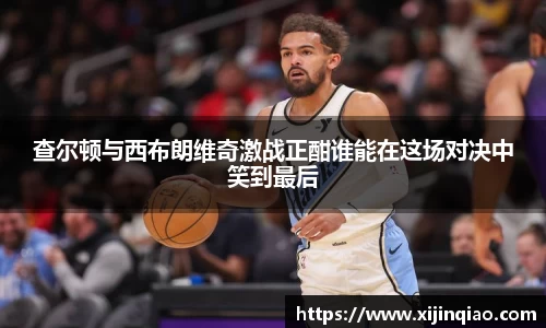 查尔顿与西布朗维奇激战正酣谁能在这场对决中笑到最后
