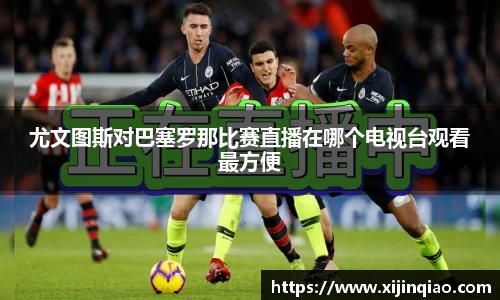 尤文图斯对巴塞罗那比赛直播在哪个电视台观看最方便