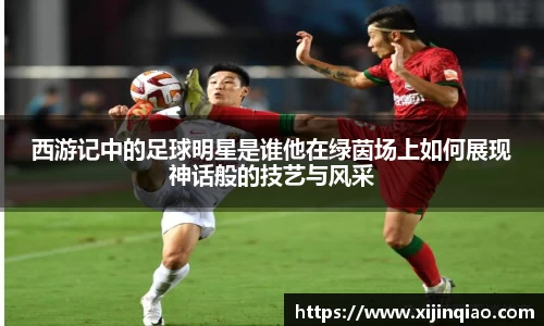 西游记中的足球明星是谁他在绿茵场上如何展现神话般的技艺与风采