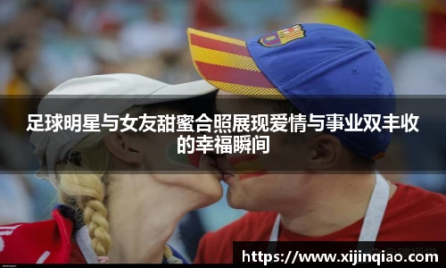 足球明星与女友甜蜜合照展现爱情与事业双丰收的幸福瞬间